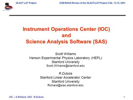 GLAST LAT ProjectDOE/NASA Review of the GLAST/LAT Project, Feb. 13-15, 2001 IOC – S.Williams SAS - R.Dubois 1 Instrument Operations Center (IOC) and Science.