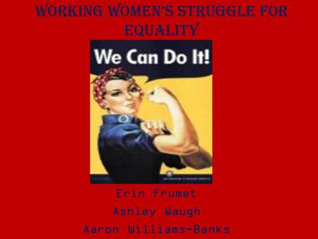 Working Women’s Struggle for Equality Erin Frumet Ashley Waugh Aaron Williams-Banks.