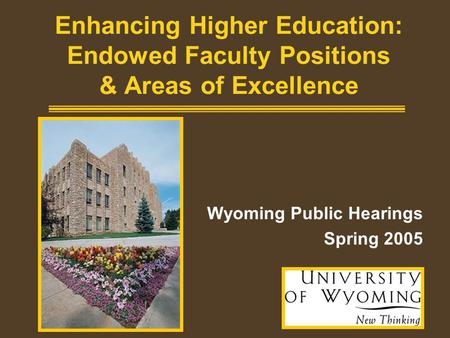 1 Enhancing Higher Education: Endowed Faculty Positions & Areas of Excellence Wyoming Public Hearings Spring 2005.