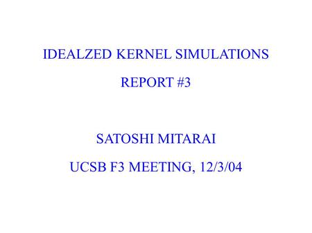 IDEALZED KERNEL SIMULATIONS REPORT #3 SATOSHI MITARAI UCSB F3 MEETING, 12/3/04.