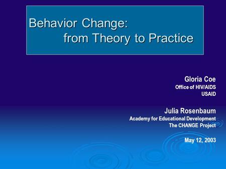 Behavior Change: from Theory to Practice from Theory to Practice Gloria Coe Office of HIV/AIDS USAID Julia Rosenbaum Academy for Educational Development.