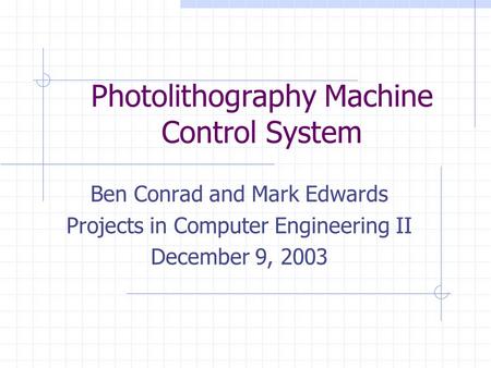 Photolithography Machine Control System Ben Conrad and Mark Edwards Projects in Computer Engineering II December 9, 2003.