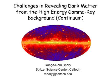 Challenges in Revealing Dark Matter from the High Energy Gamma-Ray Background (Continuum) Ranga-Ram Chary Spitzer Science Center, Caltech