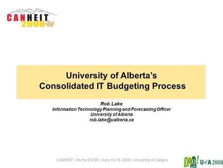 CANHEIT | On the EDGE | June 15-18, 2008 | University of Calgary University of Alberta’s Consolidated IT Budgeting Process Rob Lake Information Technology.