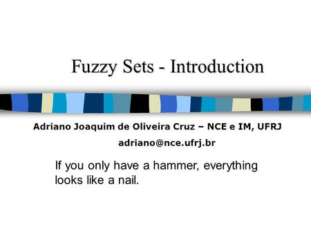 Fuzzy Sets - Introduction If you only have a hammer, everything looks like a nail. Adriano Joaquim de Oliveira Cruz – NCE e IM, UFRJ