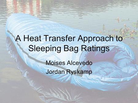 A Heat Transfer Approach to Sleeping Bag Ratings Moises Alcevedo Jordan Ryskamp.