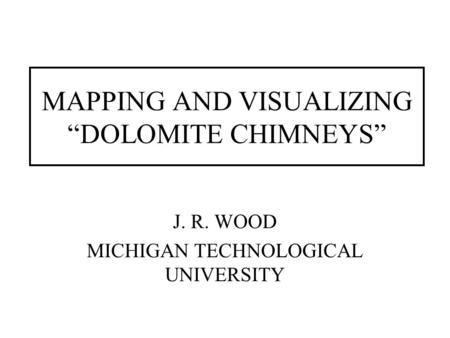 MAPPING AND VISUALIZING “DOLOMITE CHIMNEYS” J. R. WOOD MICHIGAN TECHNOLOGICAL UNIVERSITY.
