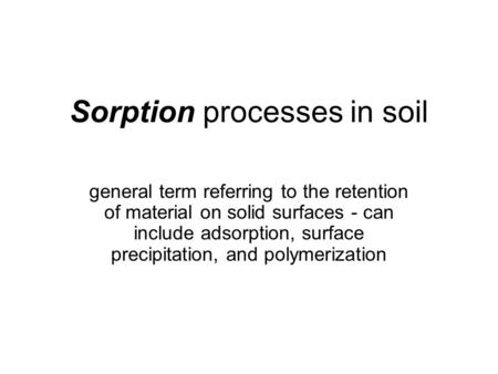 Sorption processes in soil general term referring to the retention of material on solid surfaces - can include adsorption, surface precipitation, and polymerization.