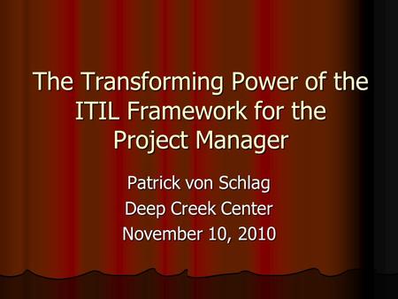 The Transforming Power of the ITIL Framework for the Project Manager Patrick von Schlag Deep Creek Center November 10, 2010.