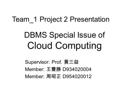 DBMS Special Issue of Cloud Computing Supervisor: Prof. 黃三益 Member: 王豐勝 D934020004 Member: 周昭正 D954020012 Team_1 Project 2 Presentation.