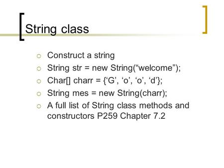 String class  Construct a string  String str = new String(“welcome”);  Char[] charr = {‘G’, ‘o’, ‘o’, ‘d’};  String mes = new String(charr);  A full.