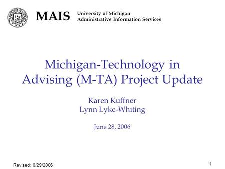 Revised: 6/29/2006 1 Michigan-Technology in Advising (M-TA) Project Update Karen Kuffner Lynn Lyke-Whiting June 28, 2006 MAIS University of Michigan Administrative.