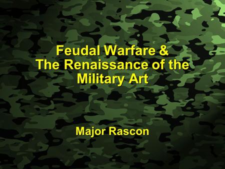 Feudal Warfare & The Renaissance of the Military Art Major Rascon