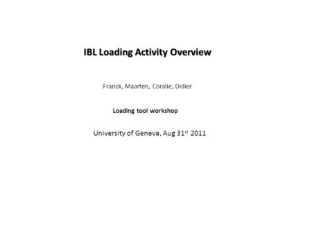 IBL Loading Activity Overview Franck, Maarten, Coralie, Didier Loading tool workshop University of Geneva, Aug 31 st 2011.