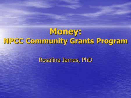Money: NPCC Community Grants Program Rosalina James, PhD.