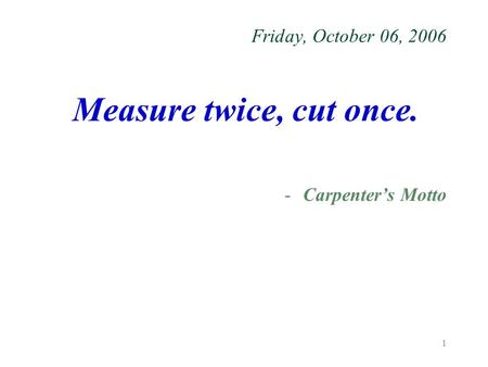 1 Friday, October 06, 2006 Measure twice, cut once. -Carpenter’s Motto.
