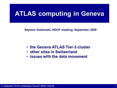 ATLAS computing in Geneva Szymon Gadomski, NDGF meeting, September 2009 S. Gadomski, ”ATLAS computing in Geneva, NDGF, Sept 091 the Geneva ATLAS Tier-3.