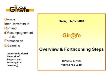 G roupe I nter Universitaire R omand d’ A ccompagnement et de F ormation en E -Learning Bern, 5 Nov. 2004 Overview & Forthcoming Steps D.Peraya,