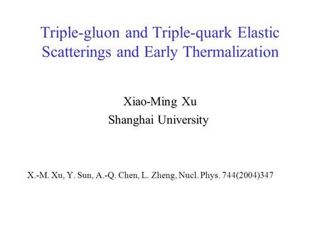 Triple-gluon and Triple-quark Elastic Scatterings and Early Thermalization Xiao-Ming Xu Shanghai University X.-M. Xu, Y. Sun, A.-Q. Chen, L. Zheng, Nucl.