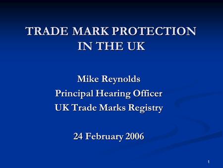 1 TRADE MARK PROTECTION IN THE UK Mike Reynolds Principal Hearing Officer UK Trade Marks Registry 24 February 2006.