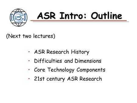 ASR Intro: Outline ASR Research History Difficulties and Dimensions Core Technology Components 21st century ASR Research (Next two lectures)