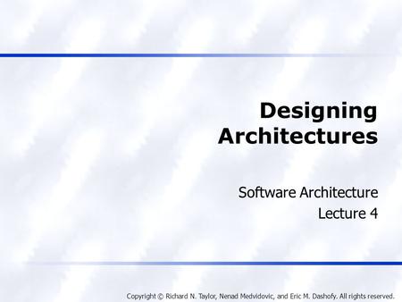 Copyright © Richard N. Taylor, Nenad Medvidovic, and Eric M. Dashofy. All rights reserved. Designing Architectures Software Architecture Lecture 4.