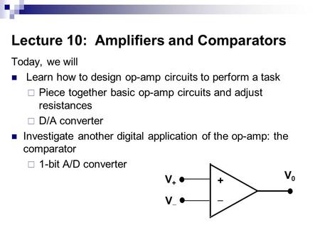 Lecture 10: Amplifiers and Comparators Today, we will Learn how to design op-amp circuits to perform a task  Piece together basic op-amp circuits and.