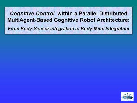 Cognitive Control within a Parallel Distributed MultiAgent-Based Cognitive Robot Architecture: From Body-Sensor Integration to Body-Mind Integration.