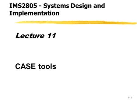 11.1 Lecture 11 CASE tools IMS2805 - Systems Design and Implementation.
