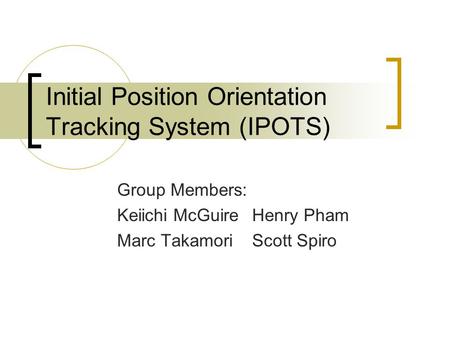 Initial Position Orientation Tracking System (IPOTS) Group Members: Keiichi McGuireHenry Pham Marc TakamoriScott Spiro.