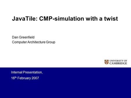 JavaTile: CMP-simulation with a twist Dan Greenfield Computer Architecture Group Internal Presentation, 16 th February 2007.