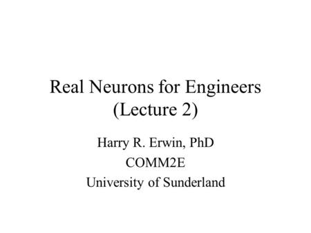 Real Neurons for Engineers (Lecture 2) Harry R. Erwin, PhD COMM2E University of Sunderland.