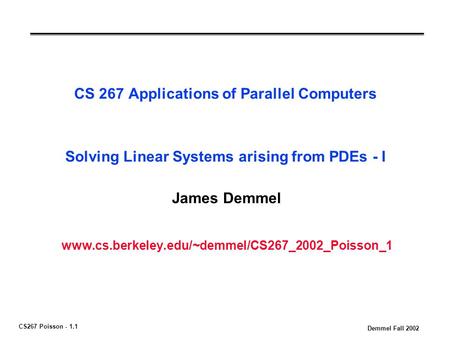 CS267 Poisson - 1.1 Demmel Fall 2002 CS 267 Applications of Parallel Computers Solving Linear Systems arising from PDEs - I James Demmel www.cs.berkeley.edu/~demmel/CS267_2002_Poisson_1.