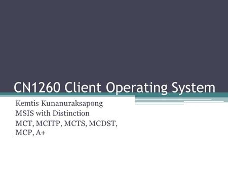 CN1260 Client Operating System Kemtis Kunanuraksapong MSIS with Distinction MCT, MCITP, MCTS, MCDST, MCP, A+