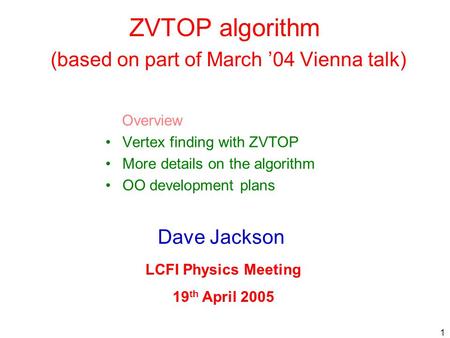 1 ZVTOP algorithm (based on part of March ’04 Vienna talk) Overview Vertex finding with ZVTOP More details on the algorithm OO development plans Dave Jackson.
