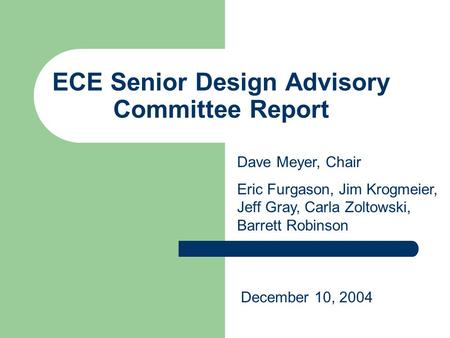 ECE Senior Design Advisory Committee Report Dave Meyer, Chair Eric Furgason, Jim Krogmeier, Jeff Gray, Carla Zoltowski, Barrett Robinson December 10, 2004.