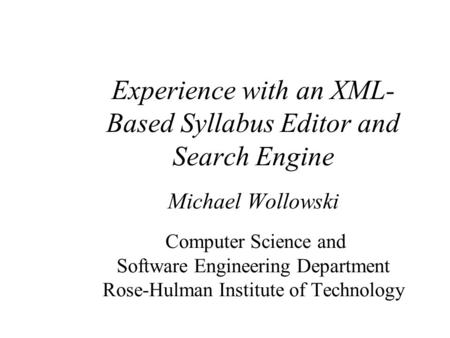 Experience with an XML- Based Syllabus Editor and Search Engine Michael Wollowski Computer Science and Software Engineering Department Rose-Hulman Institute.