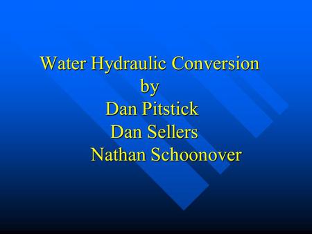 Water Hydraulic Conversion by Dan Pitstick Dan Sellers Nathan Schoonover.