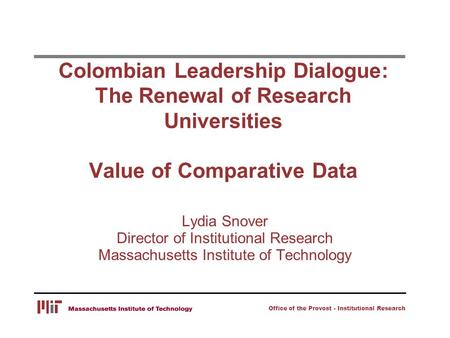 Office of the Provost - Institutional Research Colombian Leadership Dialogue: The Renewal of Research Universities Value of Comparative Data Lydia Snover.