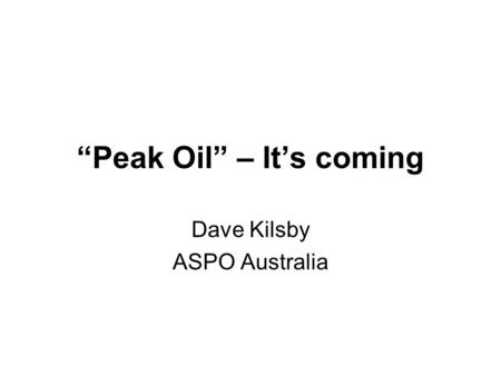 “Peak Oil” – It’s coming Dave Kilsby ASPO Australia.