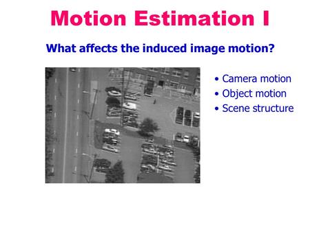 Motion Estimation I What affects the induced image motion? Camera motion Object motion Scene structure.