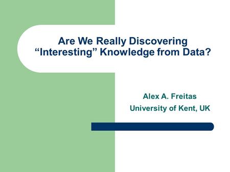 Are We Really Discovering “Interesting” Knowledge from Data? Alex A. Freitas University of Kent, UK.