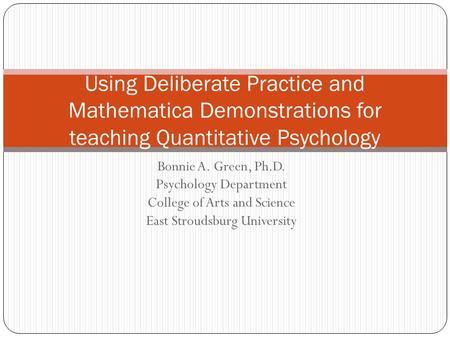 Bonnie A. Green, Ph.D. Psychology Department College of Arts and Science East Stroudsburg University Using Deliberate Practice and Mathematica Demonstrations.