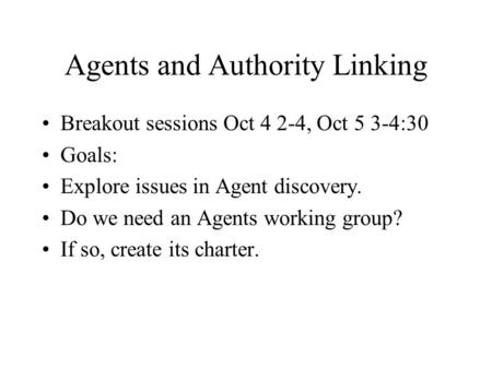 Agents and Authority Linking Breakout sessions Oct 4 2-4, Oct 5 3-4:30 Goals: Explore issues in Agent discovery. Do we need an Agents working group? If.