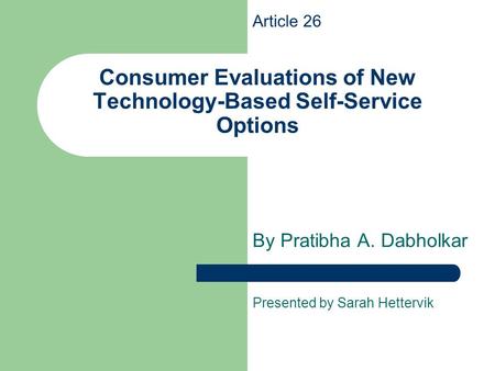 Consumer Evaluations of New Technology-Based Self-Service Options By Pratibha A. Dabholkar Presented by Sarah Hettervik Article 26.