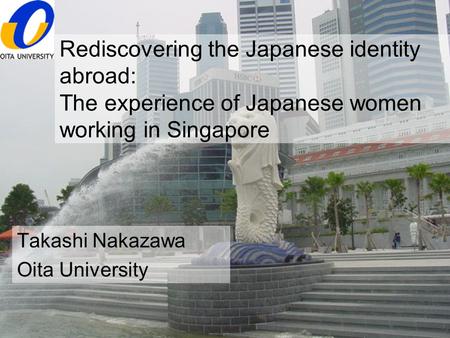 Rediscovering the Japanese identity abroad: The experience of Japanese women working in Singapore Takashi Nakazawa Oita University.