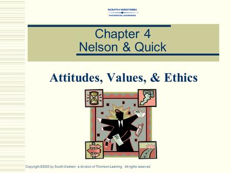 Chapter 4 Nelson & Quick Attitudes, Values, & Ethics Copyright ©2005 by South-Western, a division of Thomson Learning. All rights reserved.