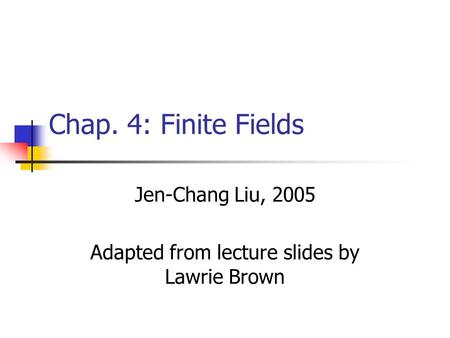 Chap. 4: Finite Fields Jen-Chang Liu, 2005 Adapted from lecture slides by Lawrie Brown.