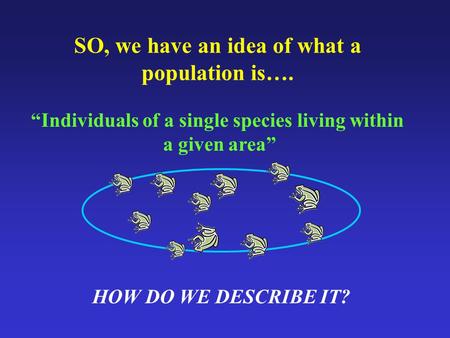 SO, we have an idea of what a population is…. HOW DO WE DESCRIBE IT? “Individuals of a single species living within a given area”