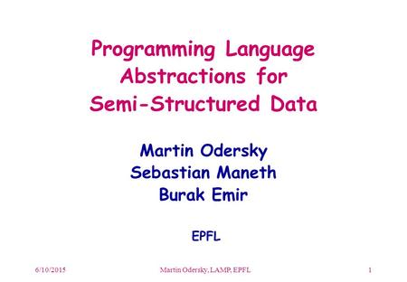 6/10/2015Martin Odersky, LAMP, EPFL1 Programming Language Abstractions for Semi-Structured Data Martin Odersky Sebastian Maneth Burak Emir EPFL.